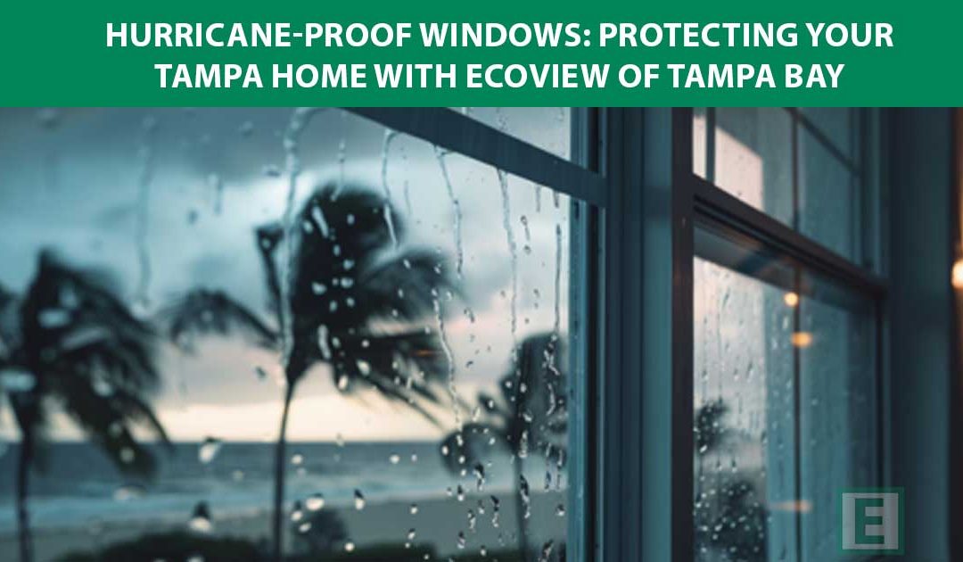 Hurricane-Proof Windows: Protecting Your Tampa Home with EcoView of Tampa Bay